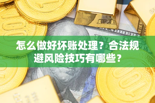 武汉怎么做好坏账处理？合法规避风险技巧有哪些？