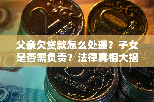 武汉父亲欠贷款怎么处理？子女是否需负责？法律真相大揭秘