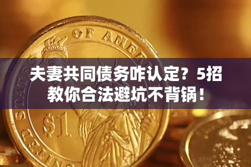 武汉夫妻共同债务咋认定？5招教你合法避坑不背锅！