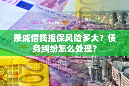 武汉亲戚借钱担保风险多大？债务纠纷怎么处理？