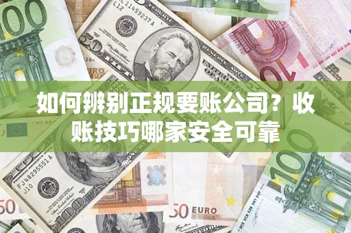 武汉如何辨别正规要账公司？收账技巧哪家安全可靠