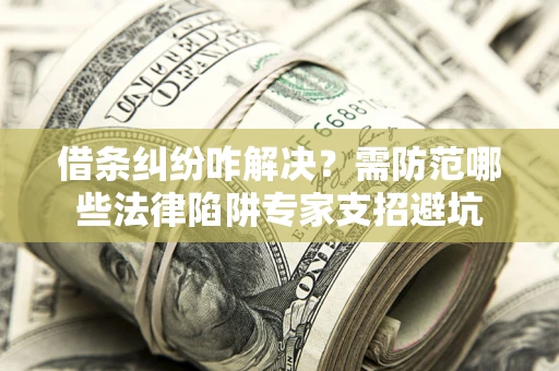 武汉借条纠纷咋解决？需防范哪些法律陷阱专家支招避坑