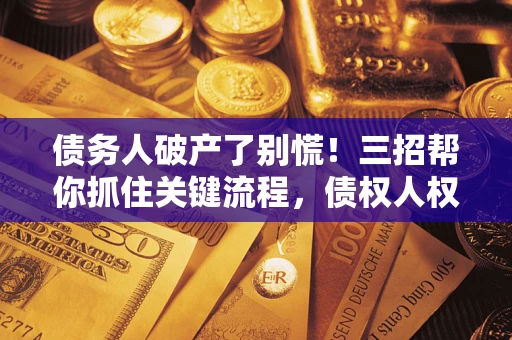 武汉债务人破产了别慌！三招帮你抓住关键流程，债权人权益不再缩水