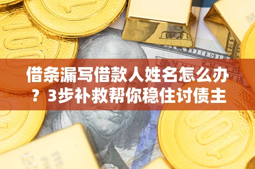 武汉借条漏写借款人姓名怎么办？3步补救帮你稳住讨债主动权