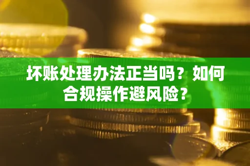 武汉坏账处理办法正当吗？如何合规操作避风险？