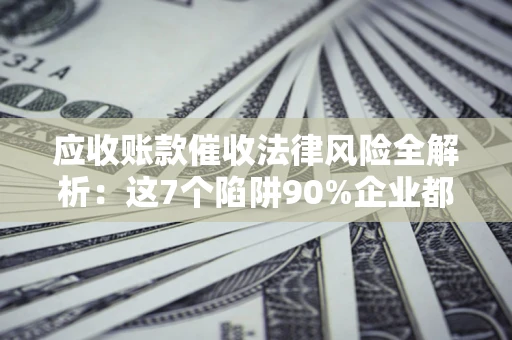 武汉应收账款催收法律风险全解析：这7个陷阱90%企业都踩过（含合规应对指南）