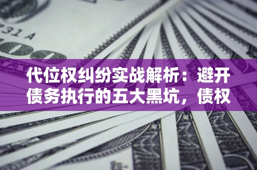 武汉代位权纠纷实战解析：避开债务执行的五大黑坑，债权人必看指南