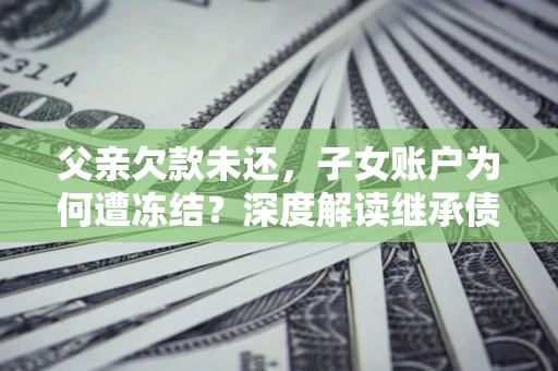 武汉父亲欠款未还，子女账户为何遭冻结？深度解读继承债务迷局