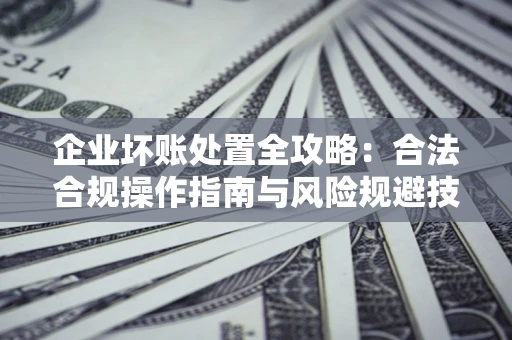 武汉企业坏账处置全攻略：合法合规操作指南与风险规避技巧解析