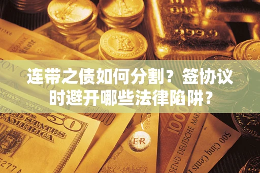 武汉连带之债如何分割？签协议时避开哪些法律陷阱？