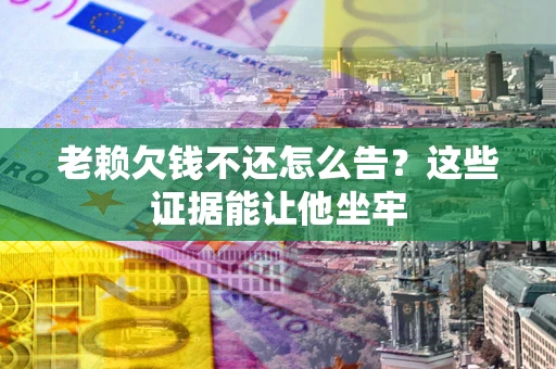武汉老赖欠钱不还怎么告？这些证据能让他坐牢