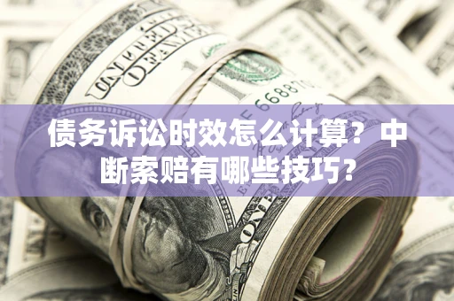 武汉债务诉讼时效怎么计算？中断索赔有哪些技巧？