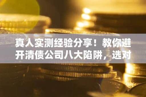 武汉真人实测经验分享！教你避开清债公司八大陷阱，选对机构少走十年弯路