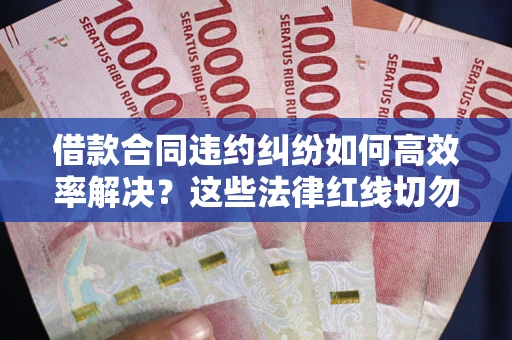 武汉借款合同违约纠纷如何高效率解决？这些法律红线切勿触碰