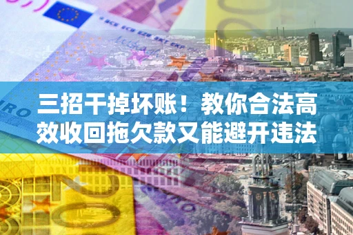 武汉三招干掉坏账！教你合法高效收回拖欠款又能避开违法雷区