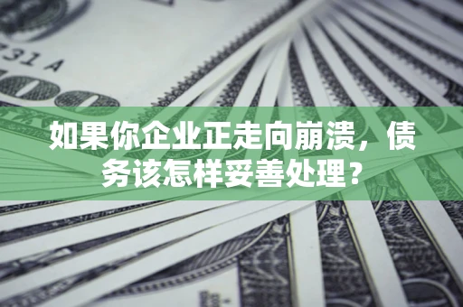 武汉如果你企业正走向崩溃，债务该怎样妥善处理？