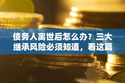 武汉债务人离世后怎么办？三大继承风险必须知道，看这篇就够了