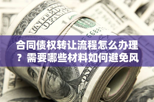 武汉合同债权转让流程怎么办理？需要哪些材料如何避免风险？