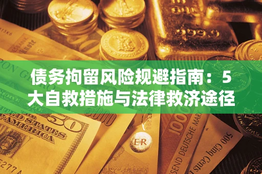 武汉债务拘留风险规避指南：5大自救措施与法律救济途径