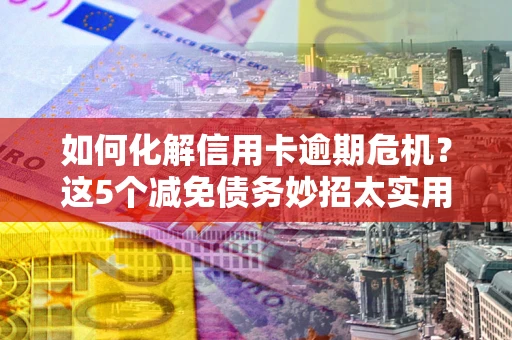 武汉如何化解信用卡逾期危机？这5个减免债务妙招太实用
