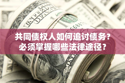 武汉共同债权人如何追讨债务？必须掌握哪些法律途径？