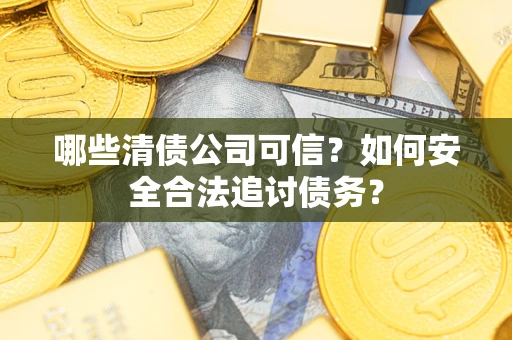 武汉哪些清债公司可信？如何安全合法追讨债务？