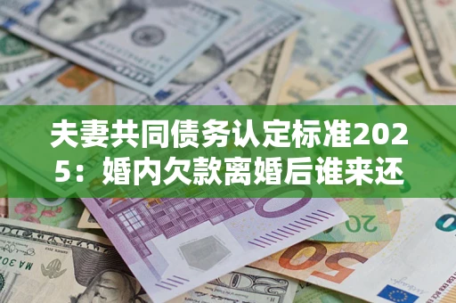 武汉夫妻共同债务认定标准2025:婚内欠款离婚后谁来还? 武汉夫妻共同债务认定标准2025:婚内欠款离婚后谁来还?