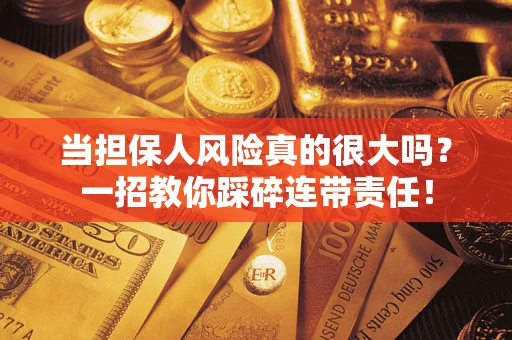 武汉当担保人风险真的很大吗？一招教你踩碎连带责任！