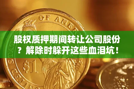 武汉股权质押期间转让公司股份？解除时躲开这些血泪坑！
