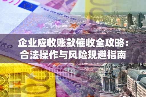武汉企业应收账款催收全攻略：合法操作与风险规避指南