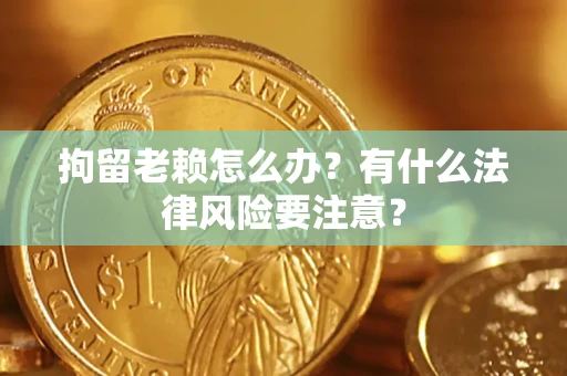 武汉拘留老赖怎么办？有什么法律风险要注意？