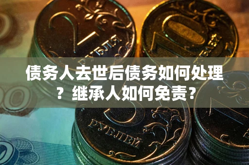 武汉债务人去世后债务如何处理？继承人如何免责？