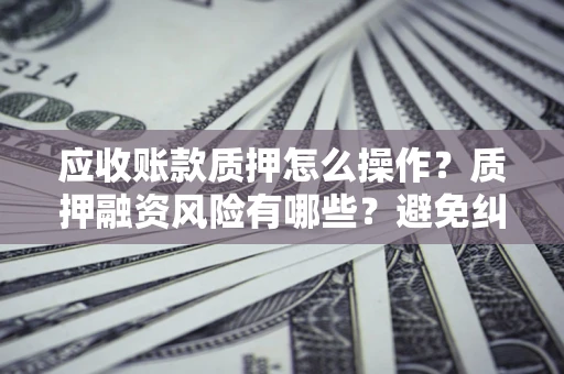 武汉应收账款质押怎么操作？质押融资风险有哪些？避免纠纷高效融资技巧