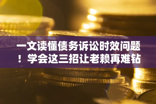 武汉一文读懂债务诉讼时效问题！学会这三招让老赖再难钻空子