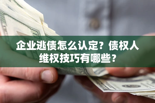 武汉企业逃债怎么认定？债权人维权技巧有哪些？