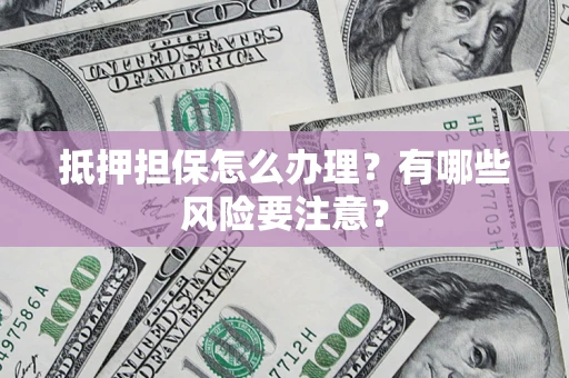 武汉抵押担保怎么办理？有哪些风险要注意？