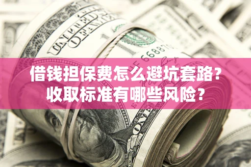 武汉借钱担保费怎么避坑套路?收取标准有哪些风险? 武汉借钱担保费怎么避坑套路?收取标准有哪些风险?