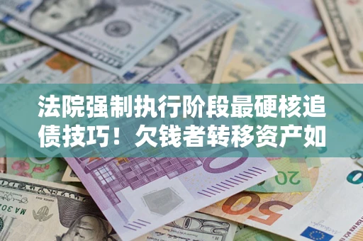 武汉法院强制执行阶段最硬核追债技巧！欠钱者转移资产如何破解？