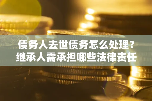武汉债务人去世债务怎么处理？继承人需承担哪些法律责任？