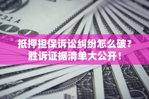 武汉抵押担保诉讼纠纷怎么破？胜诉证据清单大公开！