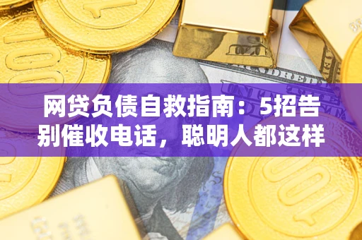 武汉网贷负债自救指南：5招告别催收电话，聪明人都这样做