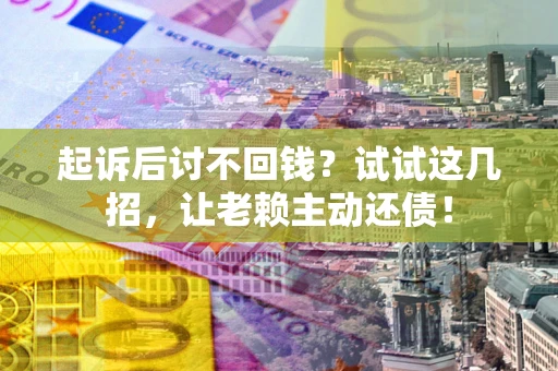 武汉起诉后讨不回钱？试试这几招，让老赖主动还债！