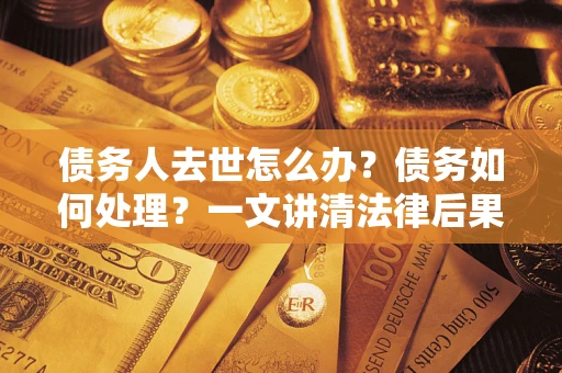 武汉债务人去世怎么办？债务如何处理？一文讲清法律后果