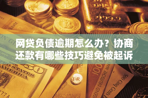 武汉网贷负债逾期怎么办？协商还款有哪些技巧避免被起诉？