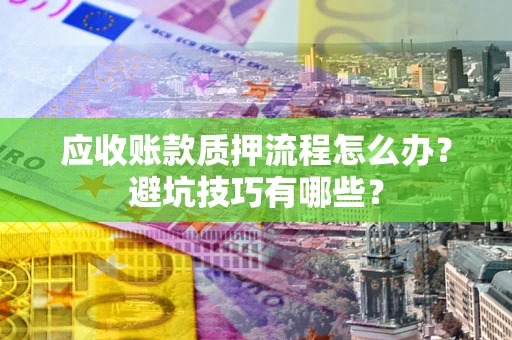 武汉应收账款质押流程怎么办？避坑技巧有哪些？