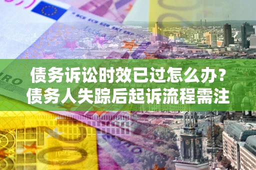 武汉债务诉讼时效已过怎么办？债务人失踪后起诉流程需注意什么？