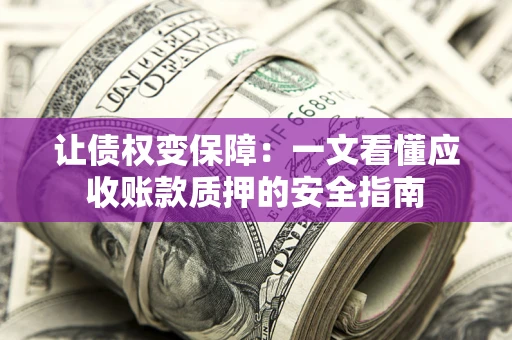 武汉让债权变保障：一文看懂应收账款质押的安全指南