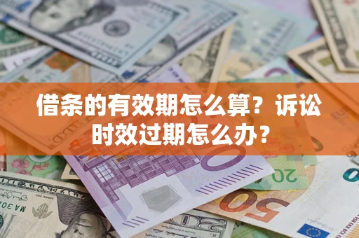 武汉借条的有效期怎么算？诉讼时效过期怎么办？