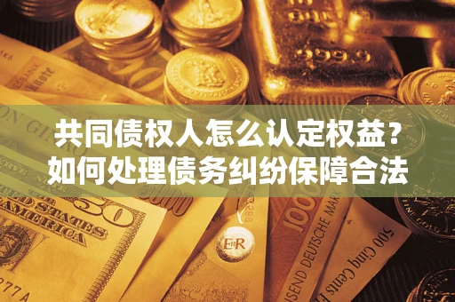 武汉共同债权人怎么认定权益？如何处理债务纠纷保障合法权益？