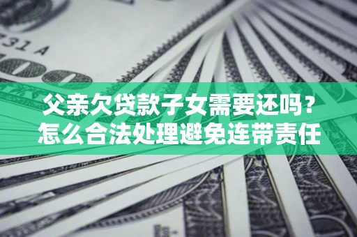 武汉父亲欠贷款子女需要还吗？怎么合法处理避免连带责任？